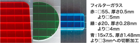 フィルターガラス 赤：□55、厚さ0.5mmより□5mm 緑：φ20、厚さ0.28mmより□4mm 青：15×7.5、厚さ1.48mmより□3mmへの切断加工